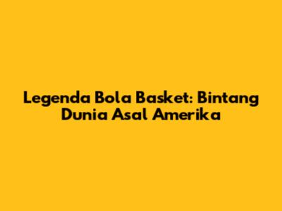 Legenda Bola Basket: Bintang Dunia Asal Amerika