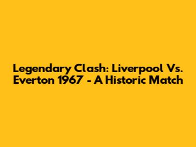 Legendary Clash: Liverpool Vs. Everton 1967 - A Historic Match