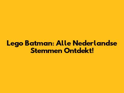 Lego Batman: Alle Nederlandse Stemmen Ontdekt!