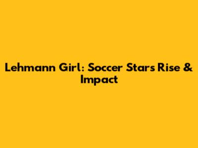 Lehmann Girl: Soccer Star's Rise & Impact