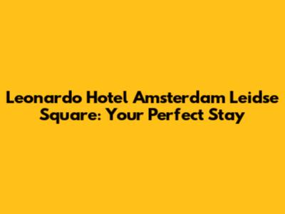 Leonardo Hotel Amsterdam Leidse Square: Your Perfect Stay