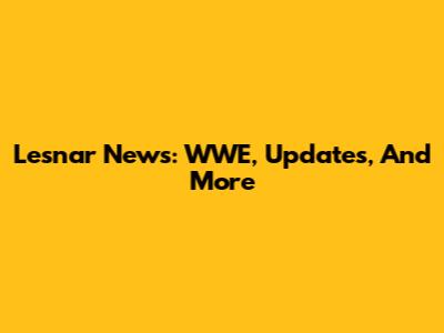 Lesnar News: WWE, Updates, And More