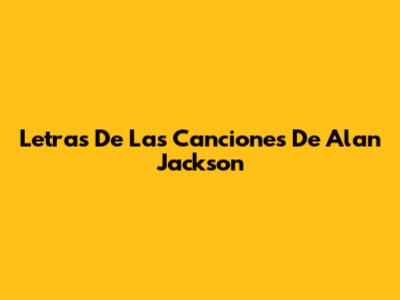 Letras De Las Canciones De Alan Jackson