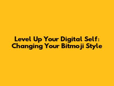 Level Up Your Digital Self: Changing Your Bitmoji Style