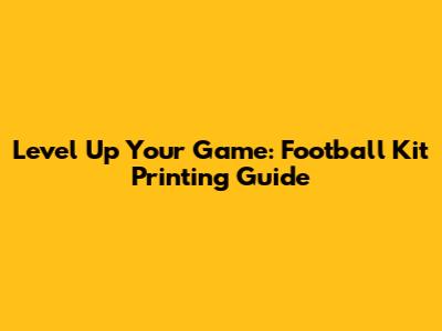 Level Up Your Game: Football Kit Printing Guide