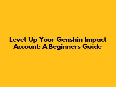 Level Up Your Genshin Impact Account: A Beginner's Guide
