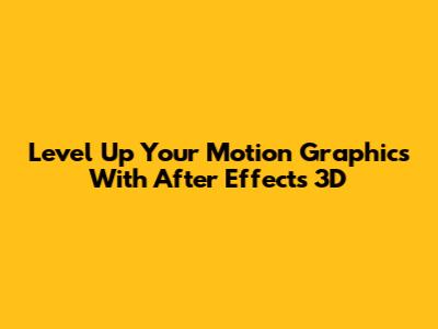 Level Up Your Motion Graphics With After Effects 3D