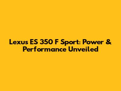 Lexus ES 350 F Sport: Power & Performance Unveiled