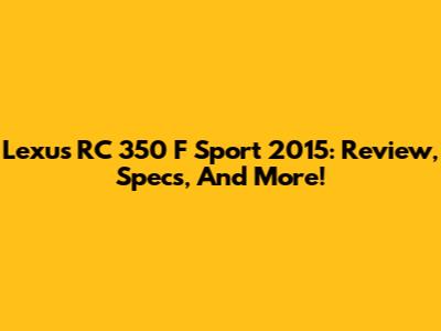 Lexus RC 350 F Sport 2015: Review, Specs, And More!