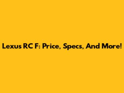 Lexus RC F: Price, Specs, And More!