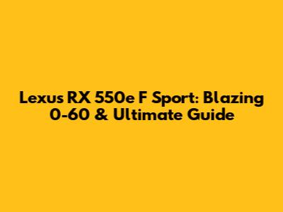 Lexus RX 550e F Sport: Blazing 0-60 & Ultimate Guide