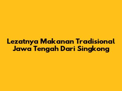 Lezatnya Makanan Tradisional Jawa Tengah Dari Singkong