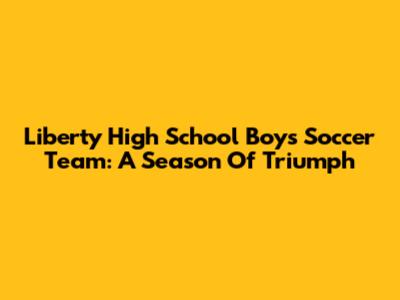 Liberty High School Boys Soccer Team: A Season Of Triumph