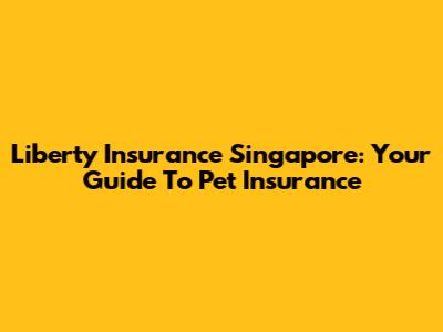Liberty Insurance Singapore: Your Guide To Pet Insurance