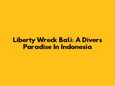 Liberty Wreck Bali: A Diver's Paradise In Indonesia