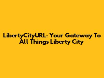 LibertyCityURL: Your Gateway To All Things Liberty City