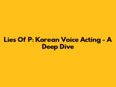 Lies Of P: Korean Voice Acting - A Deep Dive