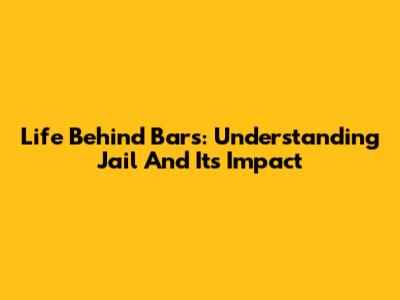 Life Behind Bars: Understanding Jail And Its Impact