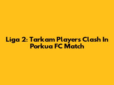 Liga 2: Tarkam Players Clash In Porkua FC Match