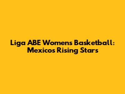 Liga ABE Women's Basketball: Mexico's Rising Stars