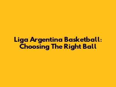 Liga Argentina Basketball: Choosing The Right Ball