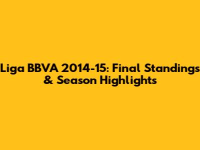 Liga BBVA 2014-15: Final Standings & Season Highlights