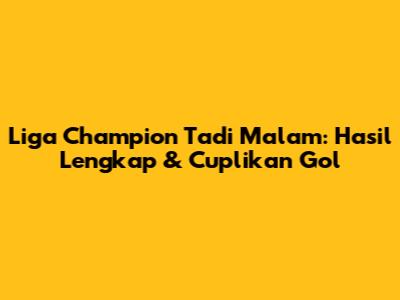 Liga Champion Tadi Malam: Hasil Lengkap & Cuplikan Gol