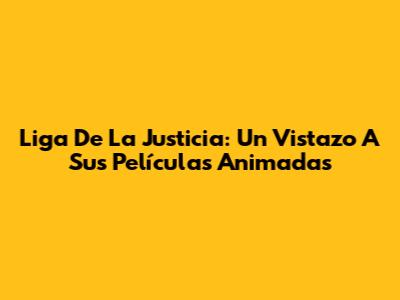 Liga De La Justicia: Un Vistazo A Sus Películas Animadas