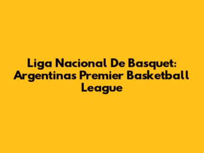 Liga Nacional De Basquet: Argentina's Premier Basketball League
