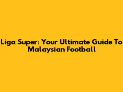 Liga Super: Your Ultimate Guide To Malaysian Football