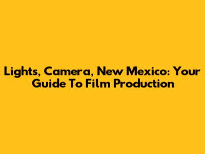 Lights, Camera, New Mexico: Your Guide To Film Production