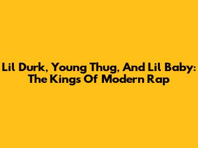 Lil Durk, Young Thug, And Lil Baby: The Kings Of Modern Rap