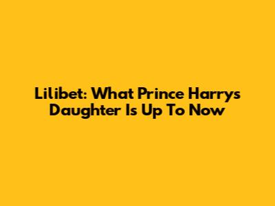 Lilibet: What Prince Harry's Daughter Is Up To Now
