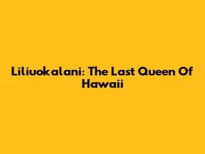 Liliuokalani: The Last Queen Of Hawaii