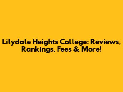 Lilydale Heights College: Reviews, Rankings, Fees & More!