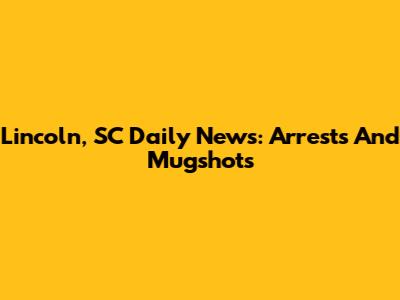Lincoln, SC Daily News: Arrests And Mugshots