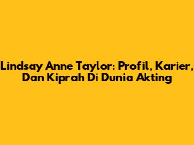 Lindsay Anne Taylor: Profil, Karier, Dan Kiprah Di Dunia Akting