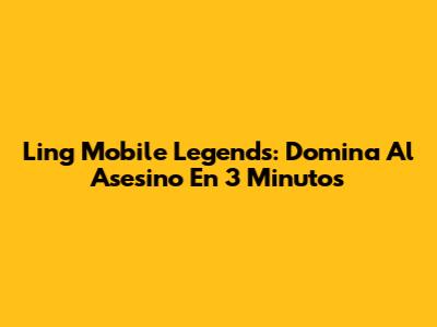 Ling Mobile Legends: Domina Al Asesino En 3 Minutos