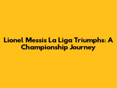 Lionel Messi's La Liga Triumphs: A Championship Journey