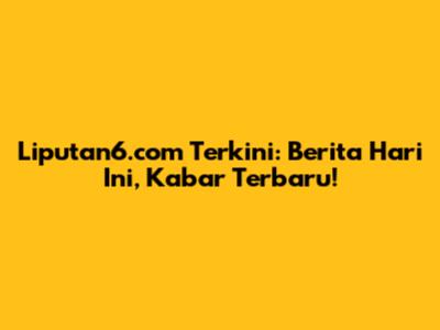 Liputan6.com Terkini: Berita Hari Ini, Kabar Terbaru!
