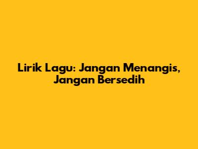 Lirik Lagu: Jangan Menangis, Jangan Bersedih