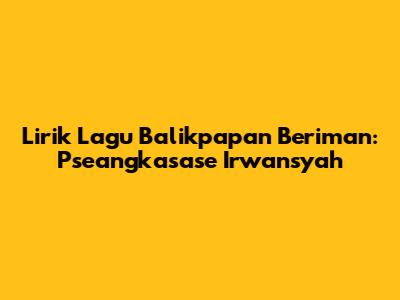 Lirik Lagu Balikpapan Beriman: Pseangkasase Irwansyah