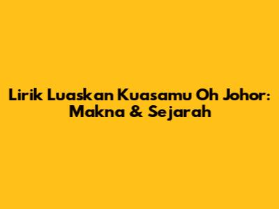 Lirik Luaskan Kuasamu Oh Johor: Makna & Sejarah