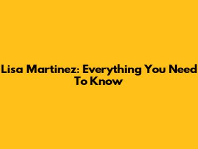 Lisa Martinez: Everything You Need To Know