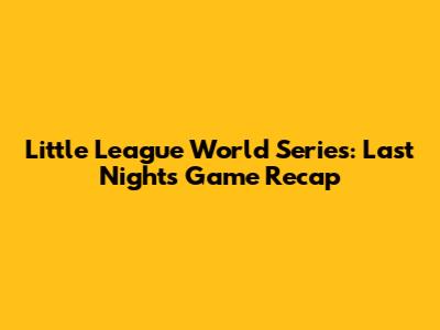 Little League World Series: Last Night's Game Recap