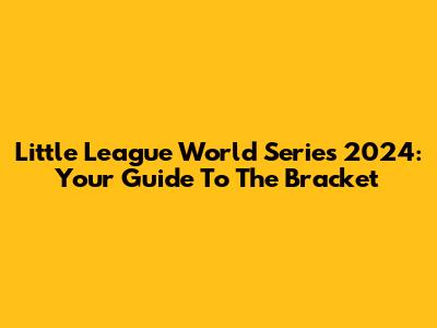 Little League World Series 2024: Your Guide To The Bracket