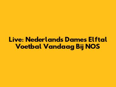 Live: Nederlands Dames Elftal Voetbal Vandaag Bij NOS