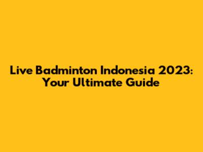 Live Badminton Indonesia 2023: Your Ultimate Guide