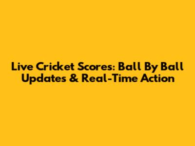 Live Cricket Scores: Ball By Ball Updates & Real-Time Action