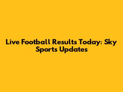 Live Football Results Today: Sky Sports Updates